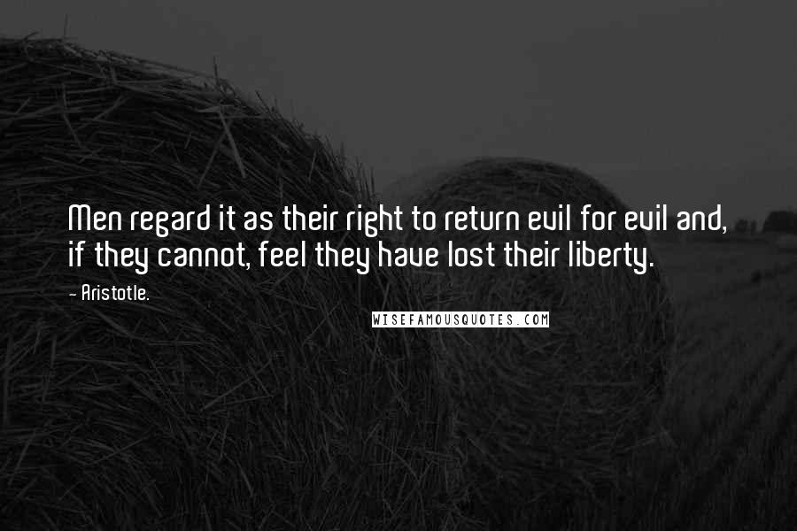 Aristotle. Quotes: Men regard it as their right to return evil for evil and, if they cannot, feel they have lost their liberty.