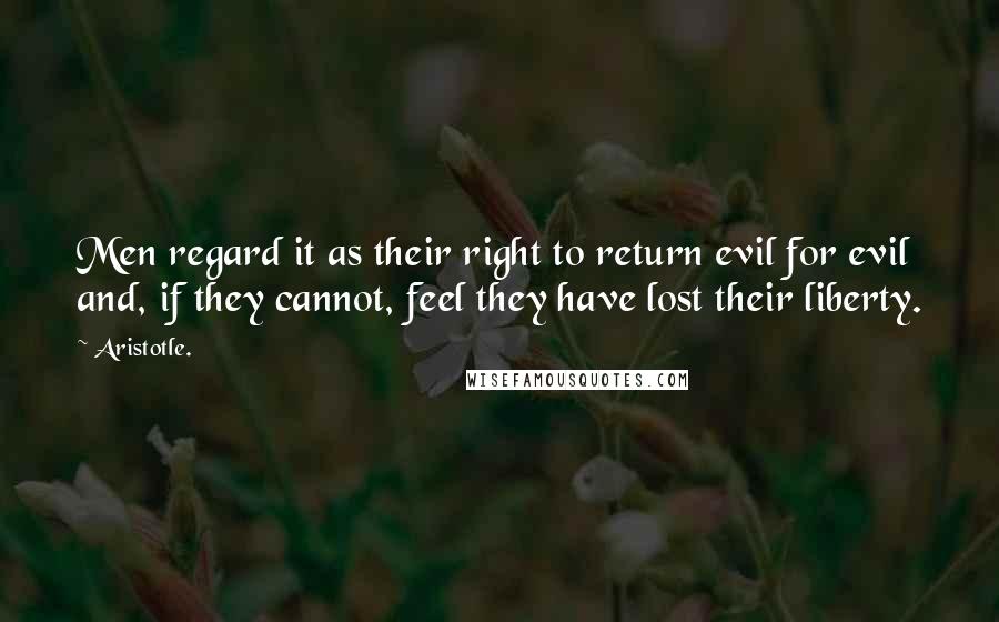 Aristotle. Quotes: Men regard it as their right to return evil for evil and, if they cannot, feel they have lost their liberty.