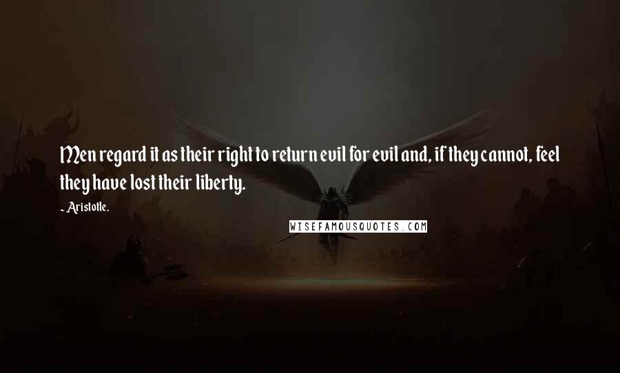 Aristotle. Quotes: Men regard it as their right to return evil for evil and, if they cannot, feel they have lost their liberty.