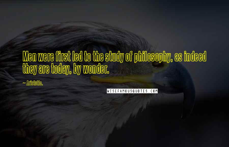 Aristotle. Quotes: Men were first led to the study of philosophy, as indeed they are today, by wonder.