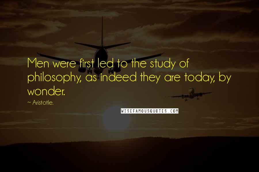 Aristotle. Quotes: Men were first led to the study of philosophy, as indeed they are today, by wonder.
