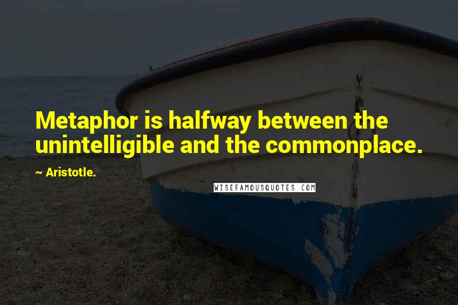 Aristotle. Quotes: Metaphor is halfway between the unintelligible and the commonplace.