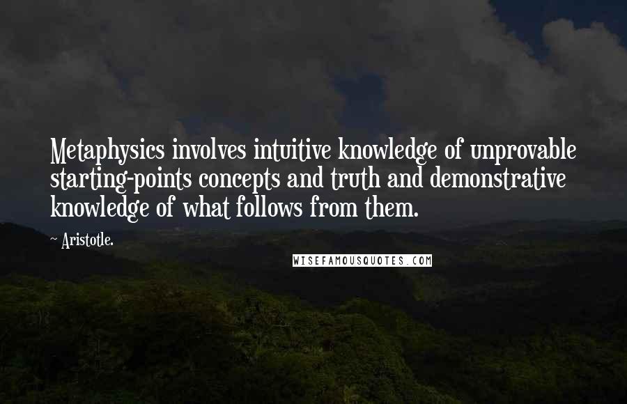 Aristotle. Quotes: Metaphysics involves intuitive knowledge of unprovable starting-points concepts and truth and demonstrative knowledge of what follows from them.