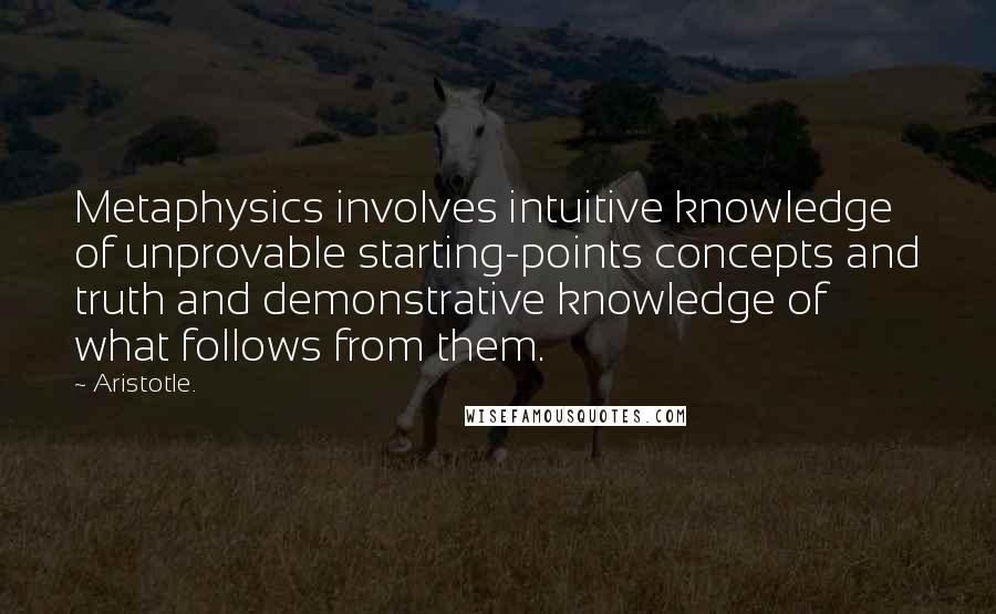 Aristotle. Quotes: Metaphysics involves intuitive knowledge of unprovable starting-points concepts and truth and demonstrative knowledge of what follows from them.