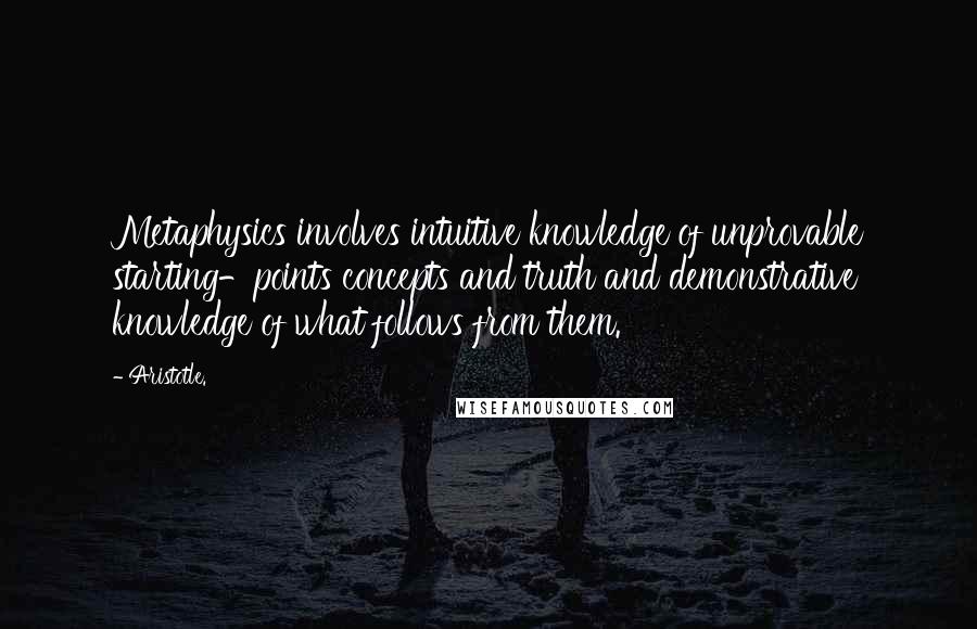 Aristotle. Quotes: Metaphysics involves intuitive knowledge of unprovable starting-points concepts and truth and demonstrative knowledge of what follows from them.