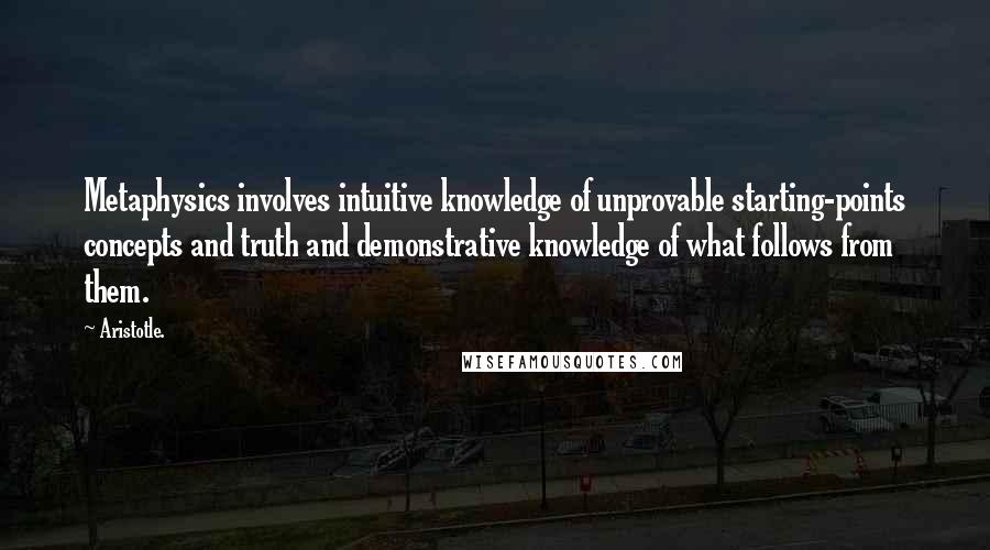 Aristotle. Quotes: Metaphysics involves intuitive knowledge of unprovable starting-points concepts and truth and demonstrative knowledge of what follows from them.