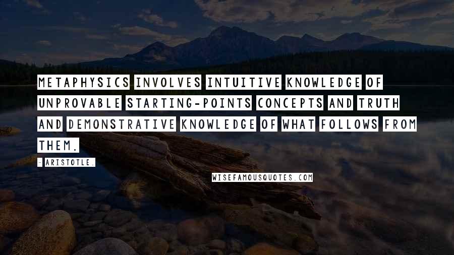 Aristotle. Quotes: Metaphysics involves intuitive knowledge of unprovable starting-points concepts and truth and demonstrative knowledge of what follows from them.