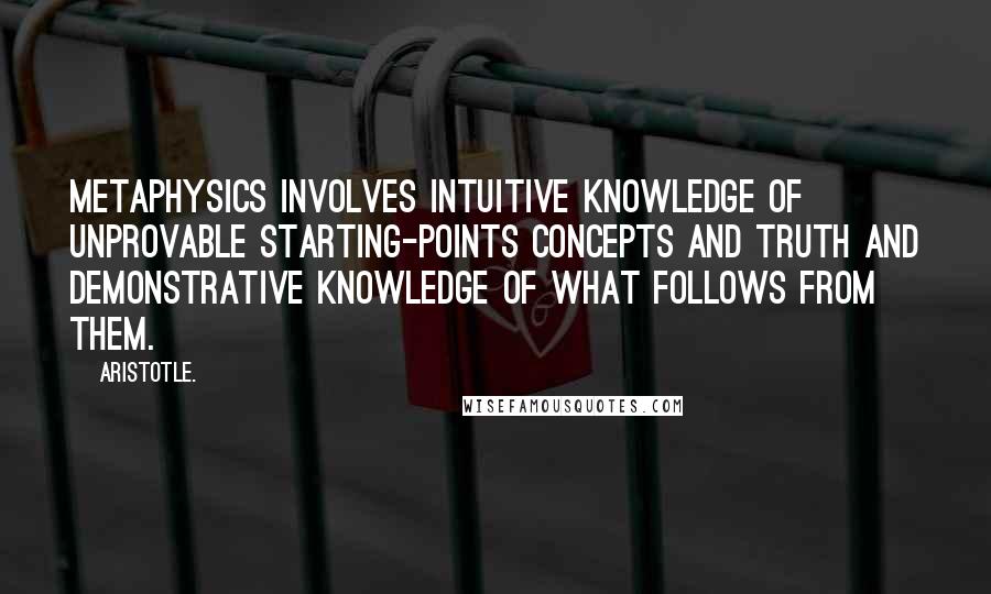 Aristotle. Quotes: Metaphysics involves intuitive knowledge of unprovable starting-points concepts and truth and demonstrative knowledge of what follows from them.