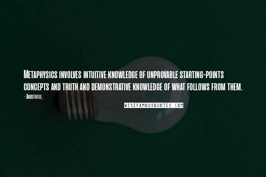 Aristotle. Quotes: Metaphysics involves intuitive knowledge of unprovable starting-points concepts and truth and demonstrative knowledge of what follows from them.