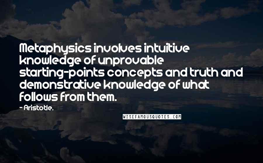 Aristotle. Quotes: Metaphysics involves intuitive knowledge of unprovable starting-points concepts and truth and demonstrative knowledge of what follows from them.