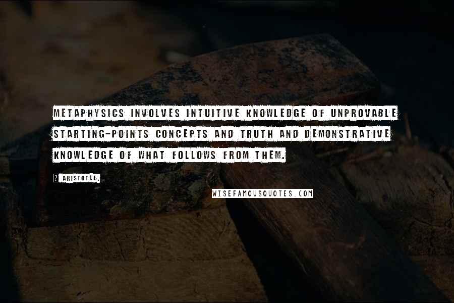 Aristotle. Quotes: Metaphysics involves intuitive knowledge of unprovable starting-points concepts and truth and demonstrative knowledge of what follows from them.