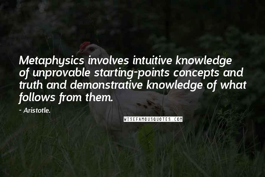 Aristotle. Quotes: Metaphysics involves intuitive knowledge of unprovable starting-points concepts and truth and demonstrative knowledge of what follows from them.