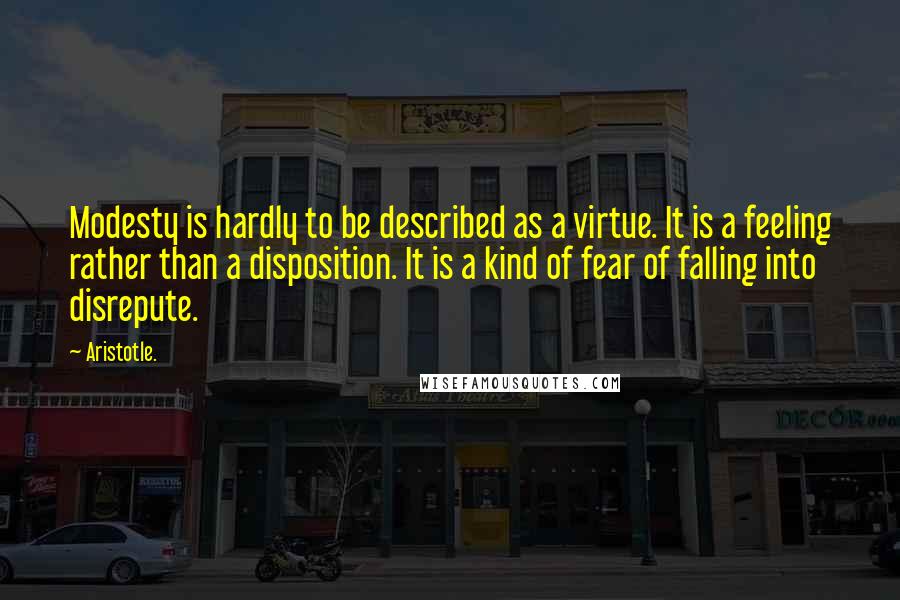 Aristotle. Quotes: Modesty is hardly to be described as a virtue. It is a feeling rather than a disposition. It is a kind of fear of falling into disrepute.