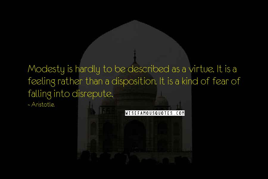 Aristotle. Quotes: Modesty is hardly to be described as a virtue. It is a feeling rather than a disposition. It is a kind of fear of falling into disrepute.