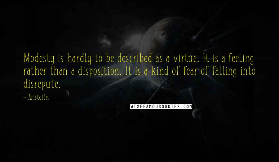 Aristotle. Quotes: Modesty is hardly to be described as a virtue. It is a feeling rather than a disposition. It is a kind of fear of falling into disrepute.