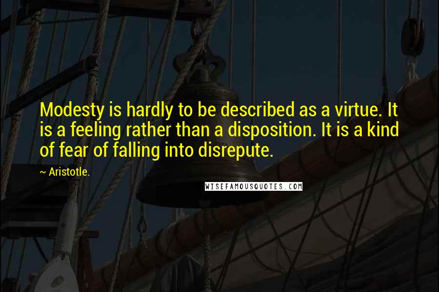 Aristotle. Quotes: Modesty is hardly to be described as a virtue. It is a feeling rather than a disposition. It is a kind of fear of falling into disrepute.