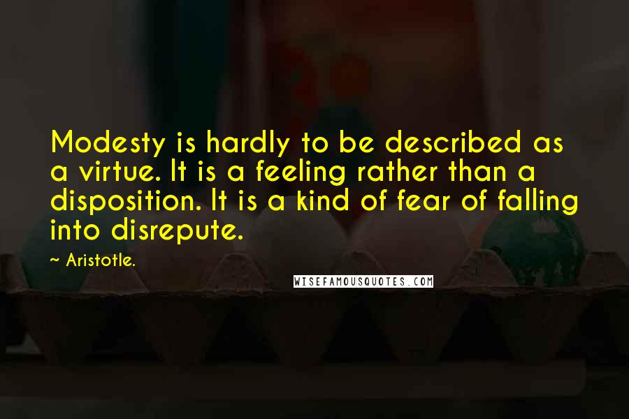 Aristotle. Quotes: Modesty is hardly to be described as a virtue. It is a feeling rather than a disposition. It is a kind of fear of falling into disrepute.