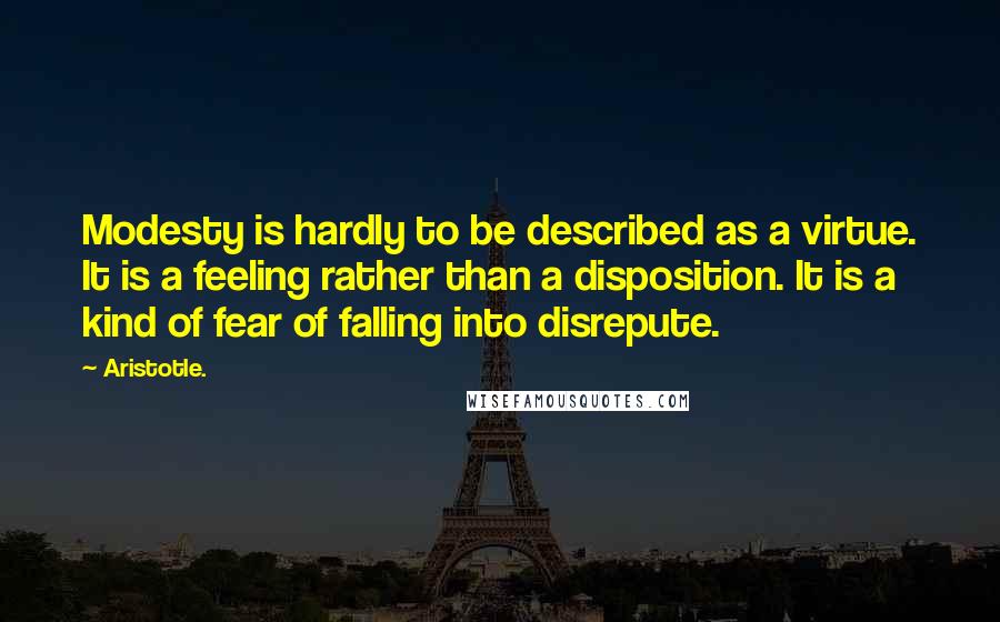 Aristotle. Quotes: Modesty is hardly to be described as a virtue. It is a feeling rather than a disposition. It is a kind of fear of falling into disrepute.