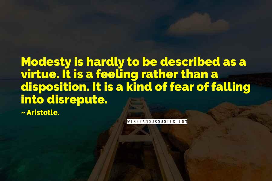 Aristotle. Quotes: Modesty is hardly to be described as a virtue. It is a feeling rather than a disposition. It is a kind of fear of falling into disrepute.