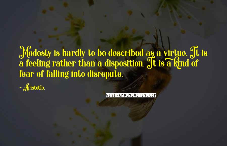 Aristotle. Quotes: Modesty is hardly to be described as a virtue. It is a feeling rather than a disposition. It is a kind of fear of falling into disrepute.