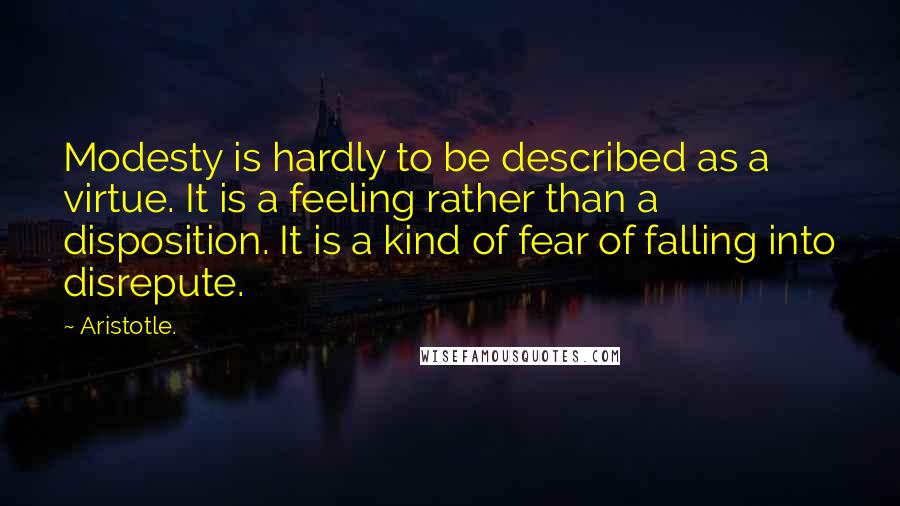 Aristotle. Quotes: Modesty is hardly to be described as a virtue. It is a feeling rather than a disposition. It is a kind of fear of falling into disrepute.