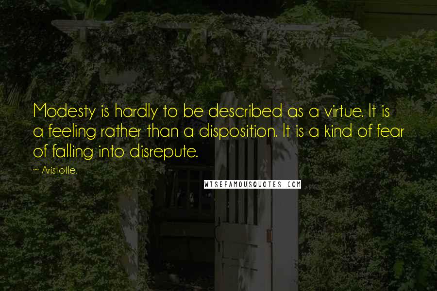 Aristotle. Quotes: Modesty is hardly to be described as a virtue. It is a feeling rather than a disposition. It is a kind of fear of falling into disrepute.