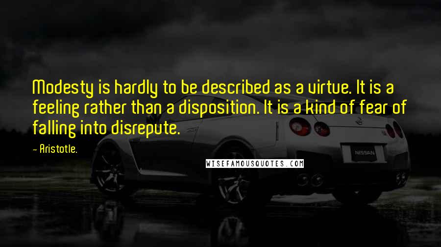 Aristotle. Quotes: Modesty is hardly to be described as a virtue. It is a feeling rather than a disposition. It is a kind of fear of falling into disrepute.