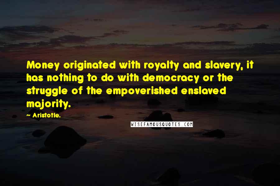 Aristotle. Quotes: Money originated with royalty and slavery, it has nothing to do with democracy or the struggle of the empoverished enslaved majority.