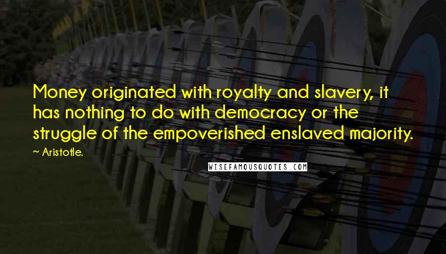 Aristotle. Quotes: Money originated with royalty and slavery, it has nothing to do with democracy or the struggle of the empoverished enslaved majority.