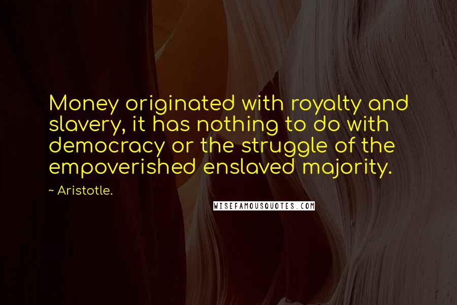 Aristotle. Quotes: Money originated with royalty and slavery, it has nothing to do with democracy or the struggle of the empoverished enslaved majority.