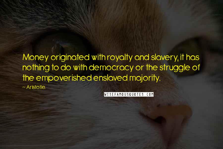 Aristotle. Quotes: Money originated with royalty and slavery, it has nothing to do with democracy or the struggle of the empoverished enslaved majority.