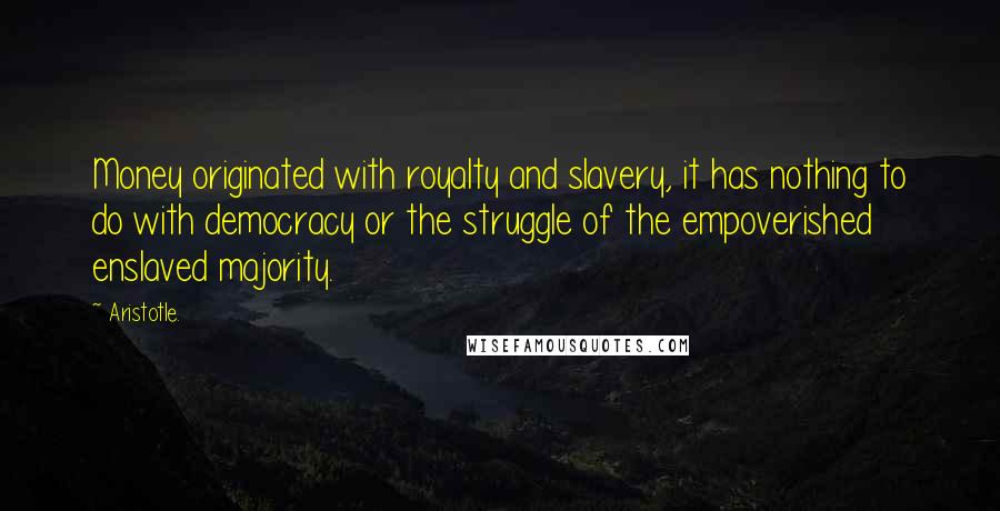 Aristotle. Quotes: Money originated with royalty and slavery, it has nothing to do with democracy or the struggle of the empoverished enslaved majority.