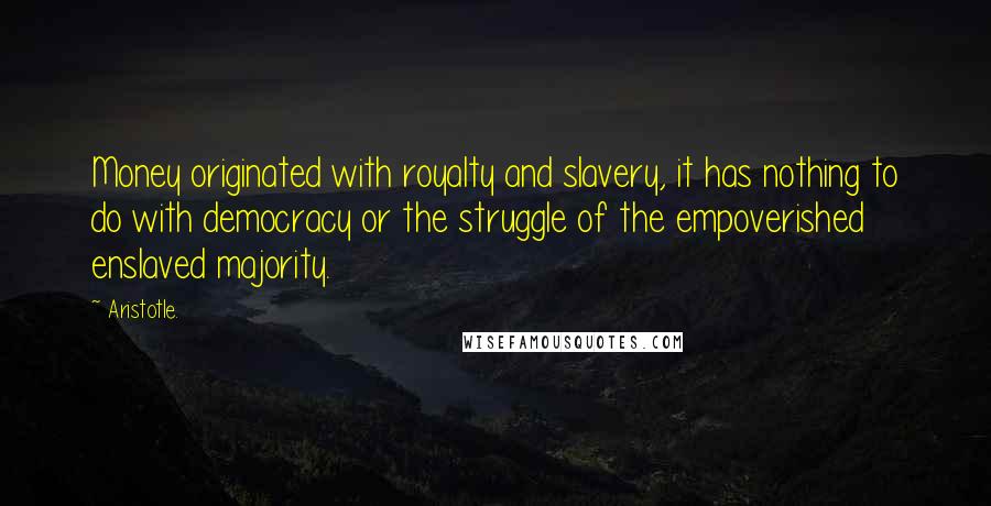 Aristotle. Quotes: Money originated with royalty and slavery, it has nothing to do with democracy or the struggle of the empoverished enslaved majority.