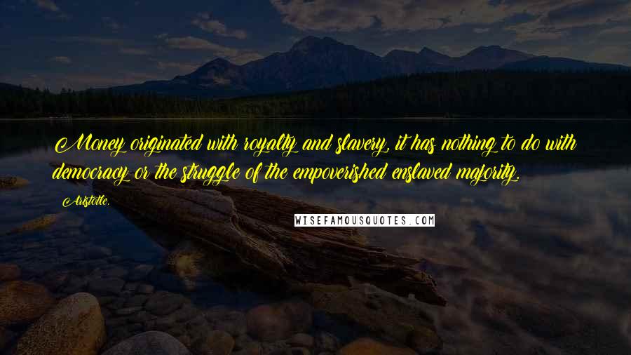 Aristotle. Quotes: Money originated with royalty and slavery, it has nothing to do with democracy or the struggle of the empoverished enslaved majority.