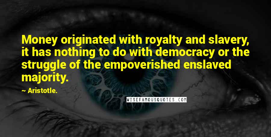 Aristotle. Quotes: Money originated with royalty and slavery, it has nothing to do with democracy or the struggle of the empoverished enslaved majority.