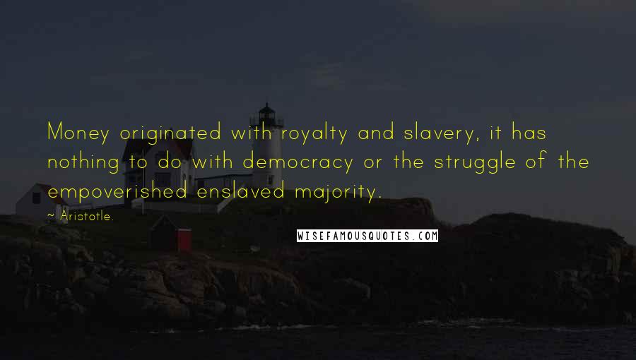 Aristotle. Quotes: Money originated with royalty and slavery, it has nothing to do with democracy or the struggle of the empoverished enslaved majority.