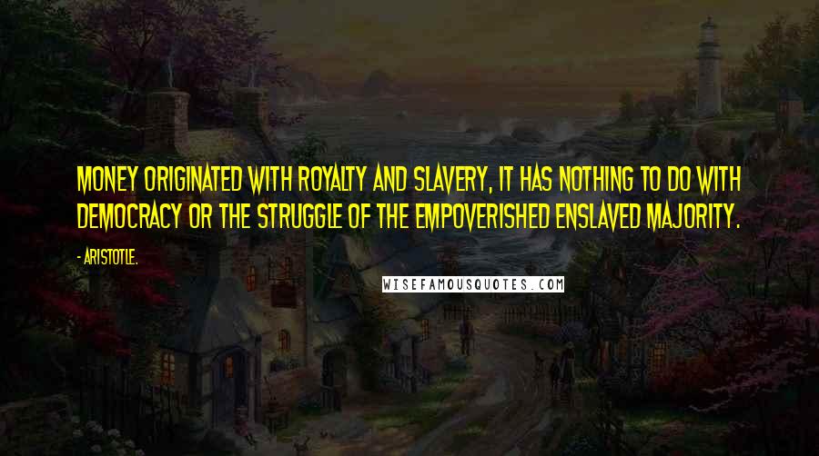 Aristotle. Quotes: Money originated with royalty and slavery, it has nothing to do with democracy or the struggle of the empoverished enslaved majority.