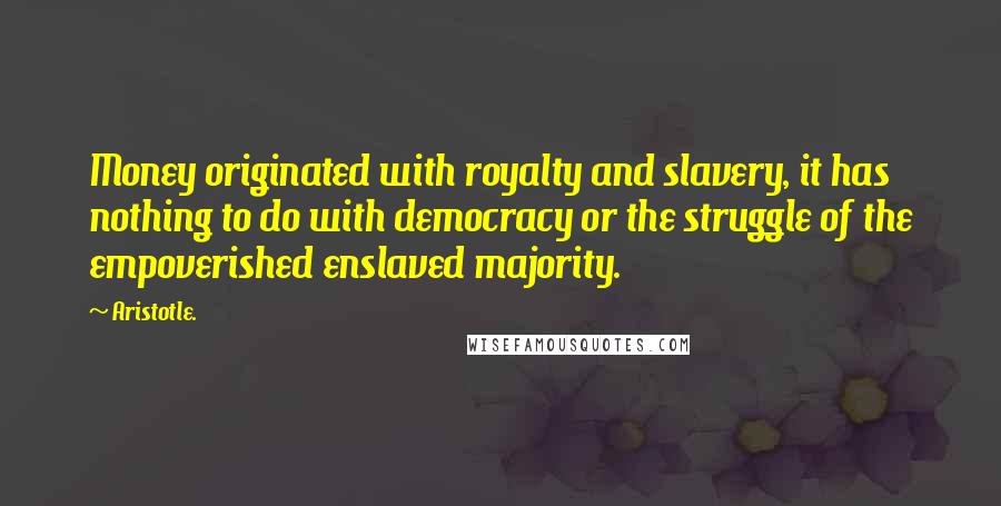 Aristotle. Quotes: Money originated with royalty and slavery, it has nothing to do with democracy or the struggle of the empoverished enslaved majority.