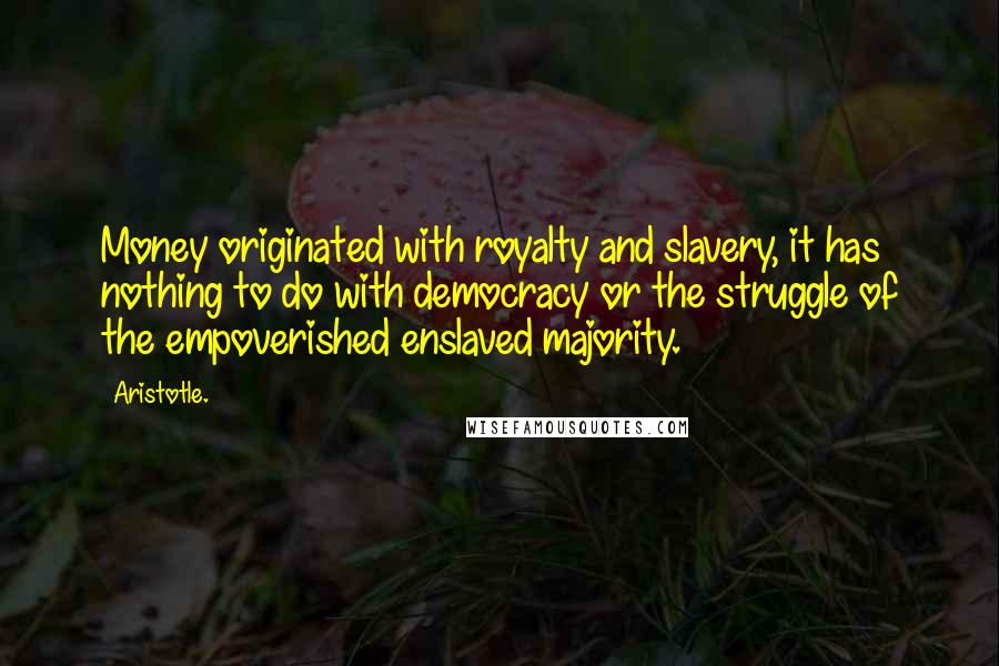 Aristotle. Quotes: Money originated with royalty and slavery, it has nothing to do with democracy or the struggle of the empoverished enslaved majority.