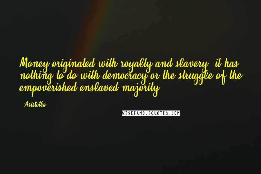 Aristotle. Quotes: Money originated with royalty and slavery, it has nothing to do with democracy or the struggle of the empoverished enslaved majority.