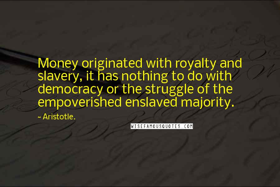 Aristotle. Quotes: Money originated with royalty and slavery, it has nothing to do with democracy or the struggle of the empoverished enslaved majority.