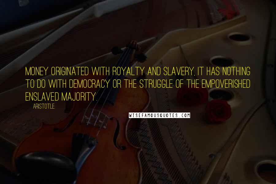 Aristotle. Quotes: Money originated with royalty and slavery, it has nothing to do with democracy or the struggle of the empoverished enslaved majority.