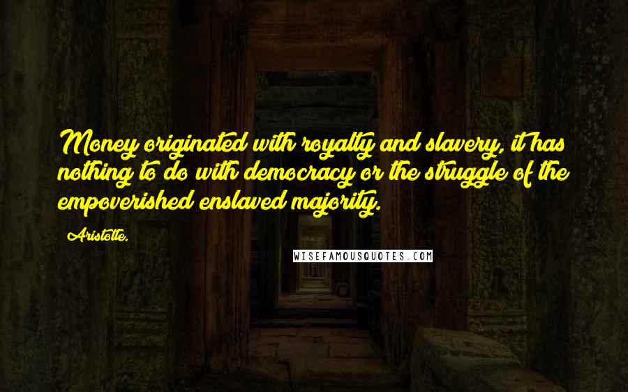 Aristotle. Quotes: Money originated with royalty and slavery, it has nothing to do with democracy or the struggle of the empoverished enslaved majority.