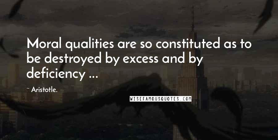 Aristotle. Quotes: Moral qualities are so constituted as to be destroyed by excess and by deficiency ...