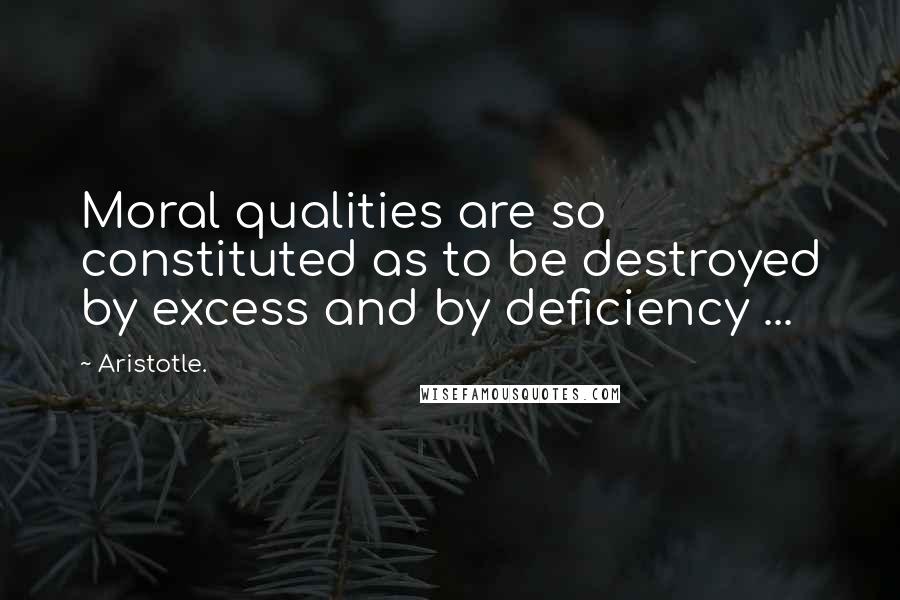 Aristotle. Quotes: Moral qualities are so constituted as to be destroyed by excess and by deficiency ...