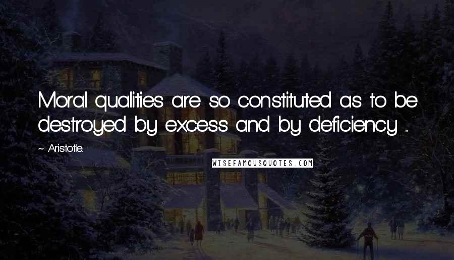 Aristotle. Quotes: Moral qualities are so constituted as to be destroyed by excess and by deficiency ...