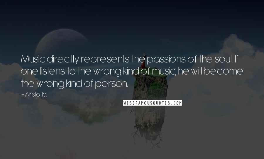 Aristotle. Quotes: Music directly represents the passions of the soul. If one listens to the wrong kind of music, he will become the wrong kind of person.