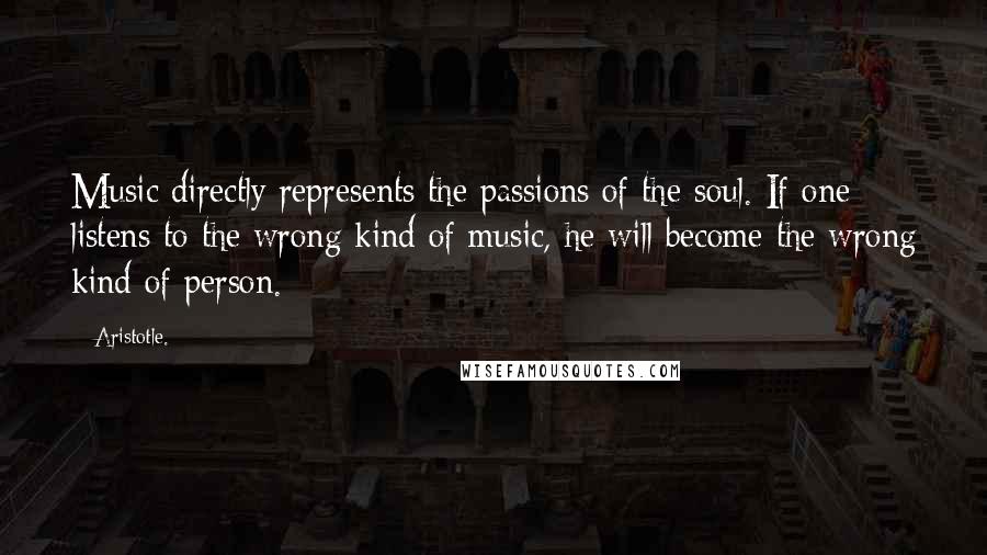 Aristotle. Quotes: Music directly represents the passions of the soul. If one listens to the wrong kind of music, he will become the wrong kind of person.