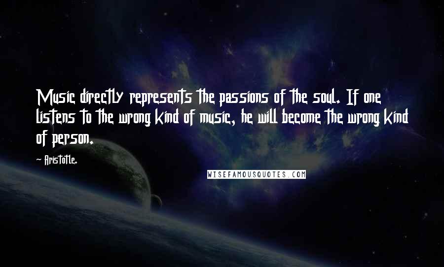 Aristotle. Quotes: Music directly represents the passions of the soul. If one listens to the wrong kind of music, he will become the wrong kind of person.
