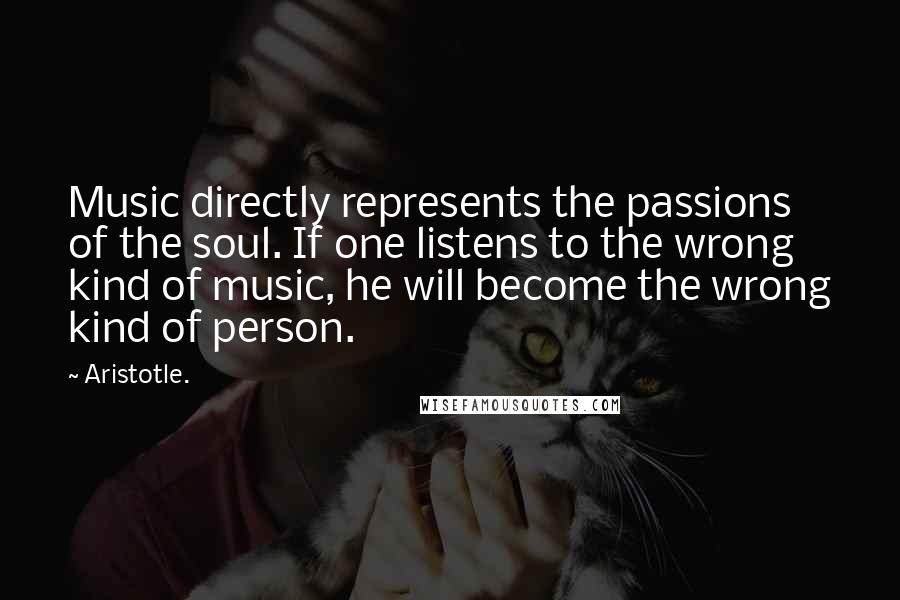 Aristotle. Quotes: Music directly represents the passions of the soul. If one listens to the wrong kind of music, he will become the wrong kind of person.